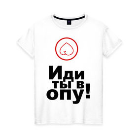 Женская футболка хлопок с принтом Иди ты в опу (1) в Тюмени, 100% хлопок | прямой крой, круглый вырез горловины, длина до линии бедер, слегка спущенное плечо | газмяс | гатальский | наша russia | наша раша | прокопенко