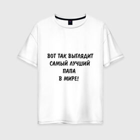 Женская футболка хлопок Oversize с принтом Вот так выглядит самый лучший папа в мире в Тюмени, 100% хлопок | свободный крой, круглый ворот, спущенный рукав, длина до линии бедер
 | вот так выглядит | для бати | для отца | для папы | отец | отцу | папа | папе | самый лучший в мире