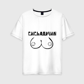 Женская футболка хлопок Oversize с принтом Сись админ в Тюмени, 100% хлопок | свободный крой, круглый ворот, спущенный рукав, длина до линии бедер
 | admin | админ | админу | грудь | сисадмин | сись админ | сисьадмин