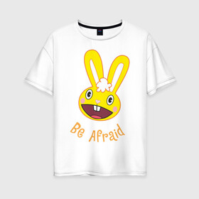 Женская футболка хлопок Oversize с принтом Be afraid в Тюмени, 100% хлопок | свободный крой, круглый ворот, спущенный рукав, длина до линии бедер
 | happy tree friends | заяц