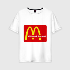 Женская футболка хлопок Oversize с принтом Will work for food в Тюмени, 100% хлопок | свободный крой, круглый ворот, спущенный рукав, длина до линии бедер
 | mcdonald s | mcdonalds | макдоналдс | макдональдс | фаст фуд | фастфуд