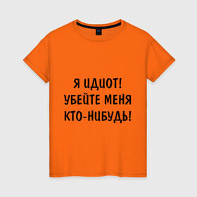 Женская футболка хлопок с принтом Я идиот! в Тюмени, 100% хлопок | прямой крой, круглый вырез горловины, длина до линии бедер, слегка спущенное плечо | убейте меня | я