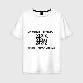 Женская футболка хлопок Oversize с принтом Крестики Нолики Привет Алкоголики! в Тюмени, 100% хлопок | свободный крой, круглый ворот, спущенный рукав, длина до линии бедер
 | крестики нолики | надпись | прикольные