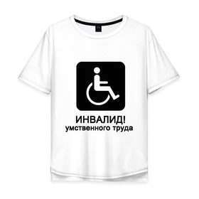 Мужская футболка хлопок Oversize с принтом Инвалид умственного труда в Тюмени, 100% хлопок | свободный крой, круглый ворот, “спинка” длиннее передней части | инвалид умственного трудаумный | инвалидное кресло | интеллект | мозги | работать | труд | трудиться | ум