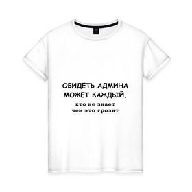 Женская футболка хлопок с принтом Обидеть админа может каждый в Тюмени, 100% хлопок | прямой крой, круглый вырез горловины, длина до линии бедер, слегка спущенное плечо | админ | админу | месть админа | пользователь | юзер