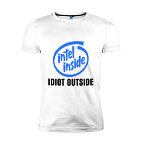 Мужская футболка премиум с принтом Intel inside - idiot outside в Тюмени, 92% хлопок, 8% лайкра | приталенный силуэт, круглый вырез ворота, длина до линии бедра, короткий рукав | inside | intel | люди