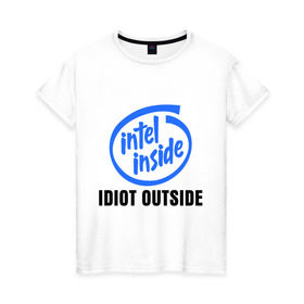 Женская футболка хлопок с принтом Intel inside - idiot outside в Тюмени, 100% хлопок | прямой крой, круглый вырез горловины, длина до линии бедер, слегка спущенное плечо | inside | intel | люди