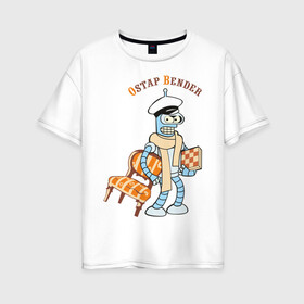 Женская футболка хлопок Oversize с принтом Ostap Bender в Тюмени, 100% хлопок | свободный крой, круглый ворот, спущенный рукав, длина до линии бедер
 | bender | futurama | бендер | футурама