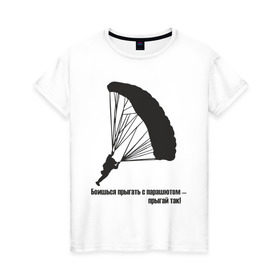 Женская футболка хлопок с принтом Боишься прыгать с парашютом - прыгай так! в Тюмени, 100% хлопок | прямой крой, круглый вырез горловины, длина до линии бедер, слегка спущенное плечо | парашют | парашютизм | скайдайвинг