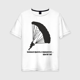 Женская футболка хлопок Oversize с принтом Боишься прыгать с парашютом - прыгай так! в Тюмени, 100% хлопок | свободный крой, круглый ворот, спущенный рукав, длина до линии бедер
 | Тематика изображения на принте: парашют | парашютизм | скайдайвинг