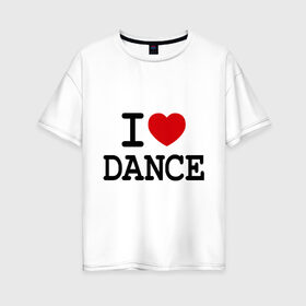 Женская футболка хлопок Oversize с принтом I love dance в Тюмени, 100% хлопок | свободный крой, круглый ворот, спущенный рукав, длина до линии бедер
 | club | dance | i love dance | l love | клуб | сердце