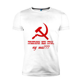 Мужская футболка премиум с принтом Пролетарии всех стран в Тюмени, 92% хлопок, 8% лайкра | приталенный силуэт, круглый вырез ворота, длина до линии бедра, короткий рукав | ну шо | пролетарии. пролетариат | русский | серп и молот | советский союз | ссср | я русский