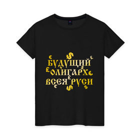 Женская футболка хлопок с принтом Будущий олигарх всея РУСИ в Тюмени, 100% хлопок | прямой крой, круглый вырез горловины, длина до линии бедер, слегка спущенное плечо | русь