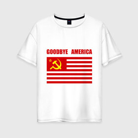 Женская футболка хлопок Oversize с принтом Goodbye America в Тюмени, 100% хлопок | свободный крой, круглый ворот, спущенный рукав, длина до линии бедер
 | america | goodbye | америка | герб | звезды | молот | полосы | серп | советский | союз | ссср | сша | флаг