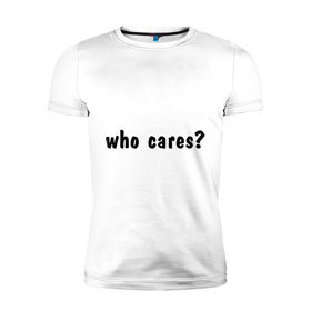 Мужская футболка премиум с принтом Who cares в Тюмени, 92% хлопок, 8% лайкра | приталенный силуэт, круглый вырез ворота, длина до линии бедра, короткий рукав | Тематика изображения на принте: who cares | все равно | наплевать | никого не волнует | пофиг