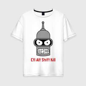 Женская футболка хлопок Oversize с принтом Ctrl Alt Shift Kill (Бендер) в Тюмени, 100% хлопок | свободный крой, круглый ворот, спущенный рукав, длина до линии бедер
 | bender | futurama | бендер | футурама