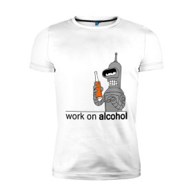 Мужская футболка премиум с принтом Work on alcohol в Тюмени, 92% хлопок, 8% лайкра | приталенный силуэт, круглый вырез ворота, длина до линии бедра, короткий рукав | Тематика изображения на принте: бендер | футурама