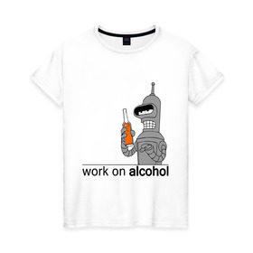 Женская футболка хлопок с принтом Work on alcohol в Тюмени, 100% хлопок | прямой крой, круглый вырез горловины, длина до линии бедер, слегка спущенное плечо | бендер | футурама