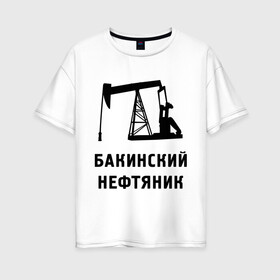 Женская футболка хлопок Oversize с принтом Бакинский нефтяник в Тюмени, 100% хлопок | свободный крой, круглый ворот, спущенный рукав, длина до линии бедер
 | азербайджан | бакинский | нефтяник