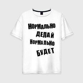 Женская футболка хлопок Oversize с принтом Нормально делай нормально будет в Тюмени, 100% хлопок | свободный крой, круглый ворот, спущенный рукав, длина до линии бедер
 | афоризмы | будет | делай | нормально | цитата