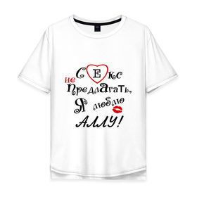 Мужская футболка хлопок Oversize с принтом Секс не предлагать люблю Аллу в Тюмени, 100% хлопок | свободный крой, круглый ворот, “спинка” длиннее передней части | алла | верен алле | верный парень | люблю | люблю аллу