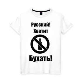 Женская футболка хлопок с принтом Русский!Хватит бухать! в Тюмени, 100% хлопок | прямой крой, круглый вырез горловины, длина до линии бедер, слегка спущенное плечо | запрещено | не пить | русский