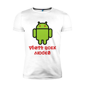 Мужская футболка премиум с принтом Android — Убить всех людей в Тюмени, 92% хлопок, 8% лайкра | приталенный силуэт, круглый вырез ворота, длина до линии бедра, короткий рукав | android | админу | андроид | прикольные | убейте всех людей