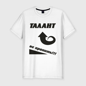 Мужская футболка премиум с принтом Талант не пропить в Тюмени, 92% хлопок, 8% лайкра | приталенный силуэт, круглый вырез ворота, длина до линии бедра, короткий рукав | Тематика изображения на принте: не пропить | прикольные | талант