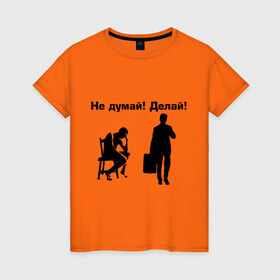 Женская футболка хлопок с принтом Не думай! Делай! в Тюмени, 100% хлопок | прямой крой, круглый вырез горловины, длина до линии бедер, слегка спущенное плечо | действовать | делай | делать | думать | не думай | офис | работа | работать