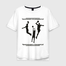 Мужская футболка хлопок Oversize с принтом Чемпионами не рождаются в Тюмени, 100% хлопок | свободный крой, круглый ворот, “спинка” длиннее передней части | баскетболист | национальная баскетбольная лига | чемпионы