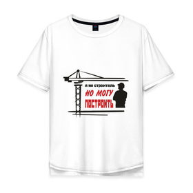 Мужская футболка хлопок Oversize с принтом Я не строитель, но могу построить в Тюмени, 100% хлопок | свободный крой, круглый ворот, “спинка” длиннее передней части | командовать | надписи | построить | руководить | строить | я не строитель