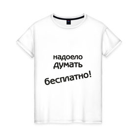 Женская футболка хлопок с принтом Надоело думать бесплатно в Тюмени, 100% хлопок | прямой крой, круглый вырез горловины, длина до линии бедер, слегка спущенное плечо | думать | зарплата | мысли | надоело думать бесплатно | офис | работа | работать