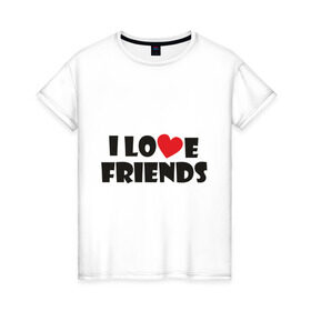 Женская футболка хлопок с принтом I love friends в Тюмени, 100% хлопок | прямой крой, круглый вырез горловины, длина до линии бедер, слегка спущенное плечо | friends | друг | дружба | друзья | люблю друзей | подруга | подружка