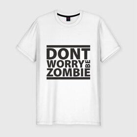 Мужская футболка премиум с принтом Dont worry be zombie в Тюмени, 92% хлопок, 8% лайкра | приталенный силуэт, круглый вырез ворота, длина до линии бедра, короткий рукав | halloween | зомби