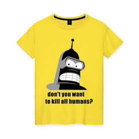 Женская футболка хлопок с принтом Futurama bender в Тюмени, 100% хлопок | прямой крой, круглый вырез горловины, длина до линии бедер, слегка спущенное плечо | Тематика изображения на принте: bender | don	 you want to kill all humansfuturama | футурама