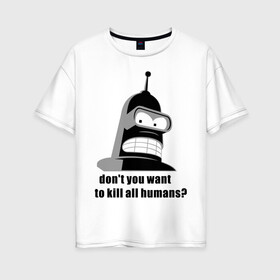 Женская футболка хлопок Oversize с принтом Futurama bender в Тюмени, 100% хлопок | свободный крой, круглый ворот, спущенный рукав, длина до линии бедер
 | bender | don	 you want to kill all humansfuturama | футурама
