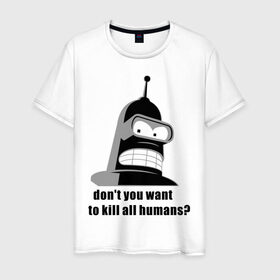 Мужская футболка хлопок с принтом Futurama bender в Тюмени, 100% хлопок | прямой крой, круглый вырез горловины, длина до линии бедер, слегка спущенное плечо. | Тематика изображения на принте: bender | don	 you want to kill all humansfuturama | футурама
