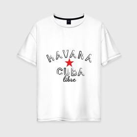 Женская футболка хлопок Oversize с принтом Havana Cuba в Тюмени, 100% хлопок | свободный крой, круглый ворот, спущенный рукав, длина до линии бедер
 | Тематика изображения на принте: cuba | havana | гавана | куба | остров свободы