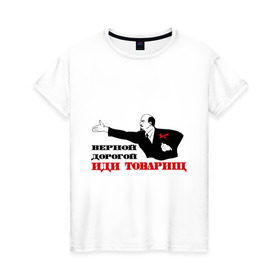 Женская футболка хлопок с принтом Верной дорогой иди, товарищ в Тюмени, 100% хлопок | прямой крой, круглый вырез горловины, длина до линии бедер, слегка спущенное плечо | верной дорогой | ленин | революция | социализм | ссср | товарищ