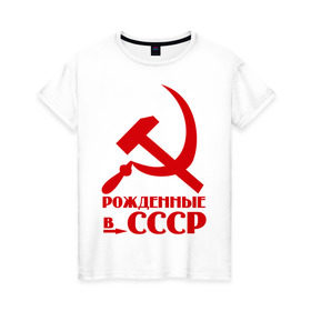 Женская футболка хлопок с принтом Рождённые в СССР в Тюмени, 100% хлопок | прямой крой, круглый вырез горловины, длина до линии бедер, слегка спущенное плечо | русский | советский союз | ссср | я русский