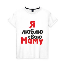 Женская футболка хлопок с принтом Я люблю свою маму в Тюмени, 100% хлопок | прямой крой, круглый вырез горловины, длина до линии бедер, слегка спущенное плечо | для мамы | мама | я люблю | я люблю свою маму