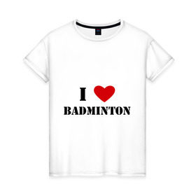 Женская футболка хлопок с принтом Я люблю бадминтон в Тюмени, 100% хлопок | прямой крой, круглый вырез горловины, длина до линии бедер, слегка спущенное плечо | badminton | бадминтон | я люблю бадминтон