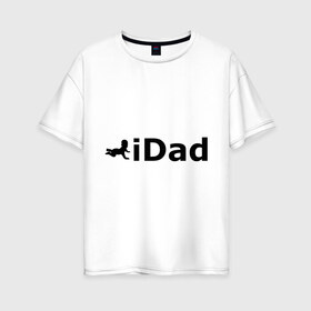 Женская футболка хлопок Oversize с принтом iDad - я отец в Тюмени, 100% хлопок | свободный крой, круглый ворот, спущенный рукав, длина до линии бедер
 | idad | айдед | антибренд | батя | малыш | отец | папа | подарок папе | ребенок | родители | я отец