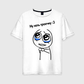 Женская футболка хлопок Oversize с принтом Ну хоть троечку в Тюмени, 100% хлопок | свободный крой, круглый ворот, спущенный рукав, длина до линии бедер
 | жалостливая рожа | интернет мемы | интернет приколы | мемы | мемы интернета | ну пожалуйста | рожа | хоть троечку