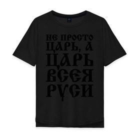 Мужская футболка хлопок Oversize с принтом Не просто Царь, а Царь всея Руси в Тюмени, 100% хлопок | свободный крой, круглый ворот, “спинка” длиннее передней части | Тематика изображения на принте: русь