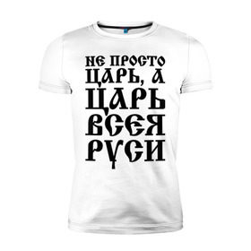 Мужская футболка премиум с принтом Не просто Царь, а Царь всея Руси в Тюмени, 92% хлопок, 8% лайкра | приталенный силуэт, круглый вырез ворота, длина до линии бедра, короткий рукав | русь