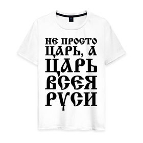 Мужская футболка хлопок с принтом Не просто Царь, а Царь всея Руси в Тюмени, 100% хлопок | прямой крой, круглый вырез горловины, длина до линии бедер, слегка спущенное плечо. | русь