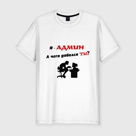 Мужская футболка премиум с принтом Я - Админ в Тюмени, 92% хлопок, 8% лайкра | приталенный силуэт, круглый вырез ворота, длина до линии бедра, короткий рукав | админ | админу | добился | комп | компьютер | пользователь | сисадмин | чего | юзер