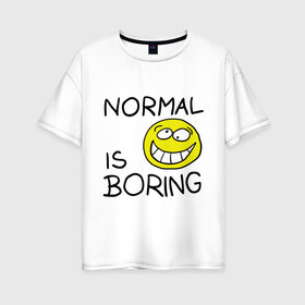 Женская футболка хлопок Oversize с принтом Normal is boring (Обыденность это скучно) в Тюмени, 100% хлопок | свободный крой, круглый ворот, спущенный рукав, длина до линии бедер
 | normal is boring | smile | обыденность это скучно | позитив | смайл | смайлик | смайлы