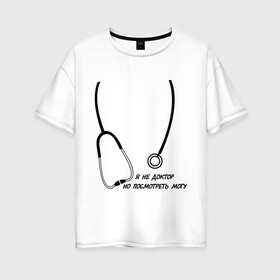 Женская футболка хлопок Oversize с принтом я не доктор но посмотреть могу в Тюмени, 100% хлопок | свободный крой, круглый ворот, спущенный рукав, длина до линии бедер
 | врач | доктор | посмотреть могу | фонендоскоп | я не доктор